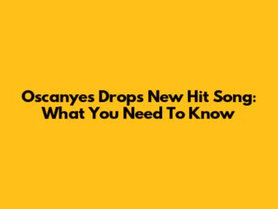 Oscanyes Drops New Hit Song: What You Need To Know