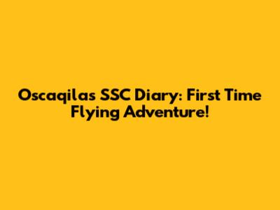 Oscaqila's SSC Diary: First Time Flying Adventure!