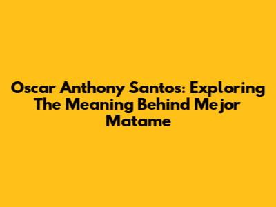 Oscar Anthony Santos: Exploring The Meaning Behind 'Mejor Matame'
