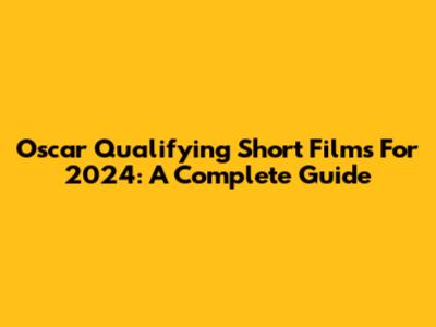 Oscar Qualifying Short Films For 2024: A Complete Guide