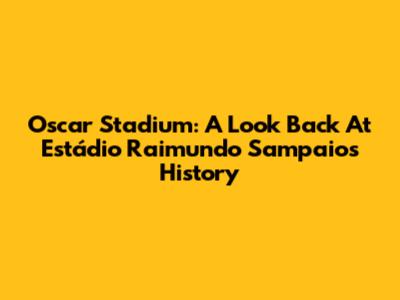 Oscar Stadium: A Look Back At Estádio Raimundo Sampaio's History