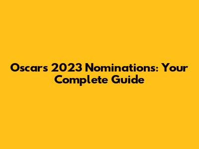 Oscars 2023 Nominations: Your Complete Guide