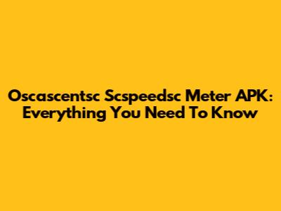 Oscascentsc Scspeedsc Meter APK: Everything You Need To Know