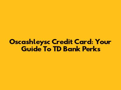 Oscashleysc Credit Card: Your Guide To TD Bank Perks