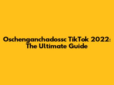 Oschenganchadossc TikTok 2022: The Ultimate Guide