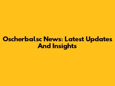 Oscherbalsc News: Latest Updates And Insights