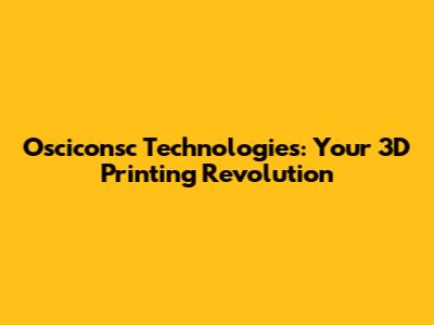 Osciconsc Technologies: Your 3D Printing Revolution