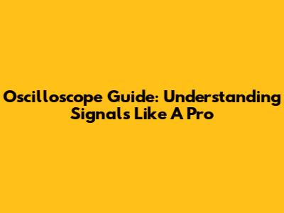 Oscilloscope Guide: Understanding Signals Like A Pro