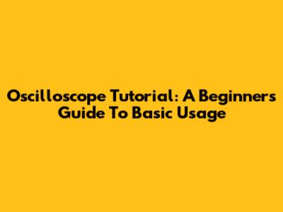 Oscilloscope Tutorial: A Beginner's Guide To Basic Usage