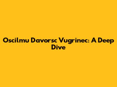 Oscilmu Davorsc Vugrinec: A Deep Dive