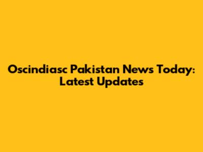 Oscindiasc Pakistan News Today: Latest Updates