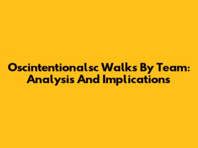 Oscintentionalsc Walks By Team: Analysis And Implications