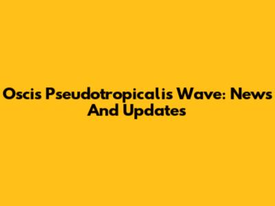 Oscis Pseudotropicalis Wave: News And Updates
