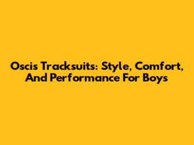 Oscis Tracksuits: Style, Comfort, And Performance For Boys