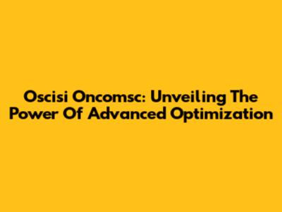 Oscisi Oncomsc: Unveiling The Power Of Advanced Optimization