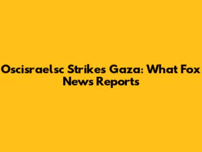 Oscisraelsc Strikes Gaza: What Fox News Reports