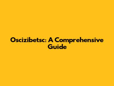 Oscizibetsc: A Comprehensive Guide