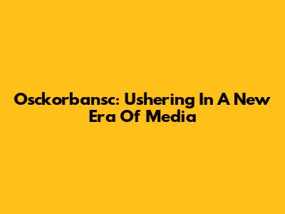 Osckorbansc: Ushering In A New Era Of Media