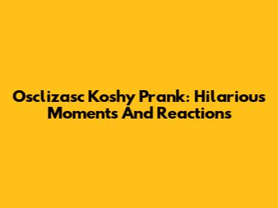 Osclizasc Koshy Prank: Hilarious Moments And Reactions