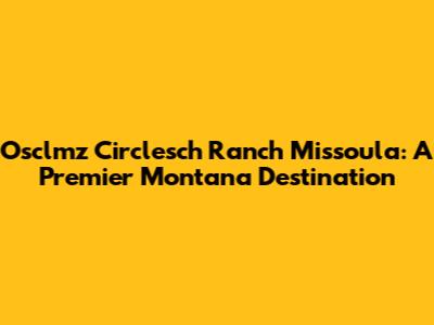 Osclmz Circlesch Ranch Missoula: A Premier Montana Destination