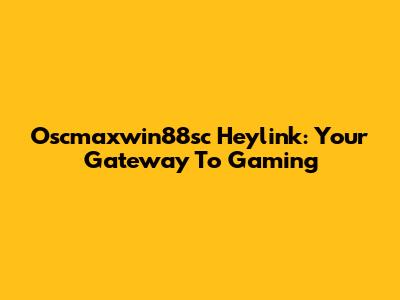 Oscmaxwin88sc Heylink: Your Gateway To Gaming