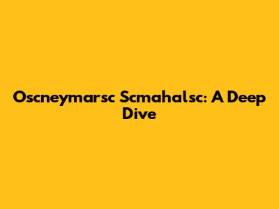 Oscneymarsc Scmahalsc: A Deep Dive