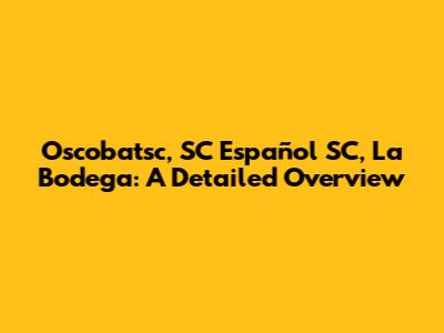 Oscobatsc, SC Español SC, La Bodega: A Detailed Overview