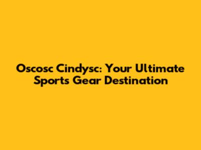 Oscosc Cindysc: Your Ultimate Sports Gear Destination