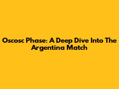 Oscosc Phase: A Deep Dive Into The Argentina Match