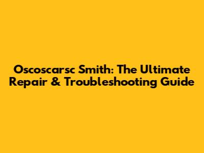Oscoscarsc Smith: The Ultimate Repair & Troubleshooting Guide