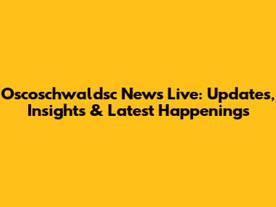 Oscoschwaldsc News Live: Updates, Insights & Latest Happenings