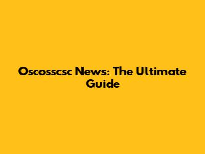 Oscosscsc News: The Ultimate Guide