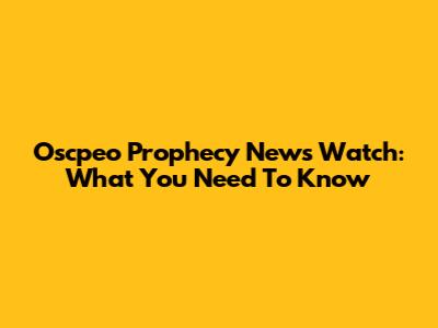 Oscpeo Prophecy News Watch: What You Need To Know