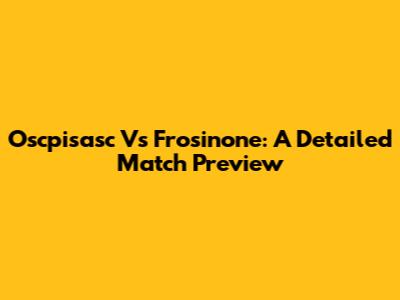 Oscpisasc Vs Frosinone: A Detailed Match Preview