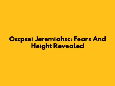 Oscpsei Jeremiahsc: Fears And Height Revealed