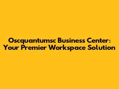 Oscquantumsc Business Center: Your Premier Workspace Solution