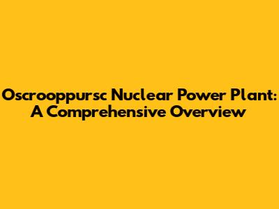 Oscrooppursc Nuclear Power Plant: A Comprehensive Overview