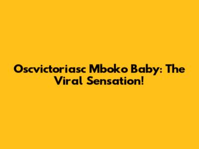 Oscvictoriasc Mboko Baby: The Viral Sensation!