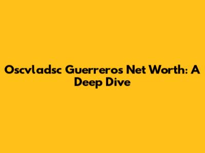 Oscvladsc Guerrero's Net Worth: A Deep Dive
