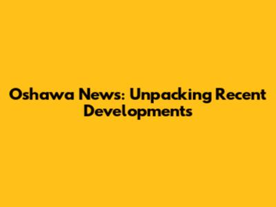Oshawa News: Unpacking Recent Developments