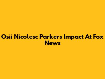 Osii Nicolesc Parker's Impact At Fox News