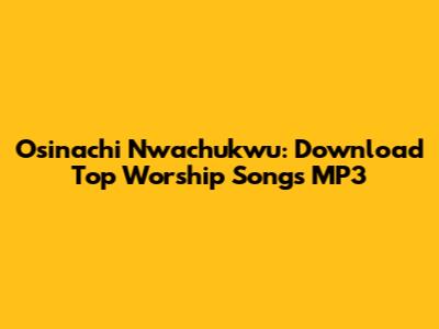 Osinachi Nwachukwu: Download Top Worship Songs MP3