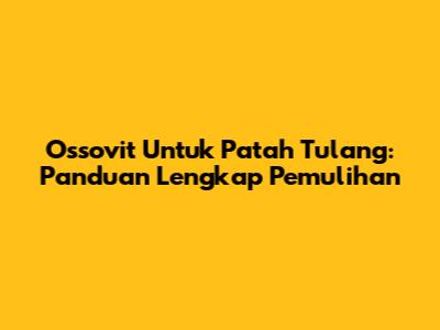 Ossovit Untuk Patah Tulang: Panduan Lengkap Pemulihan