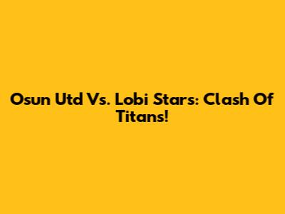 Osun Utd Vs. Lobi Stars: Clash Of Titans!
