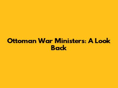 Ottoman War Ministers: A Look Back