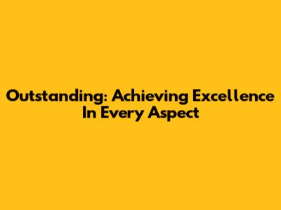 Outstanding: Achieving Excellence In Every Aspect