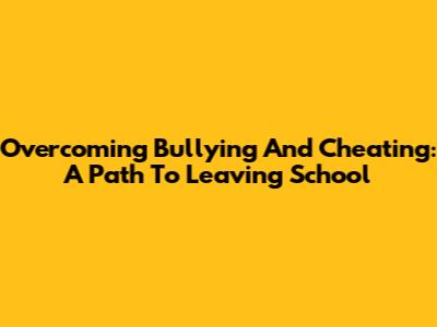 Overcoming Bullying And Cheating: A Path To Leaving School