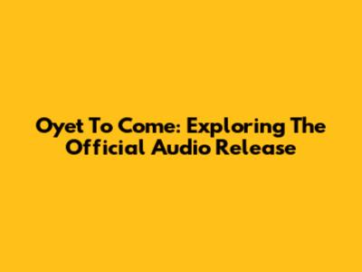 Oyet To Come: Exploring The Official Audio Release