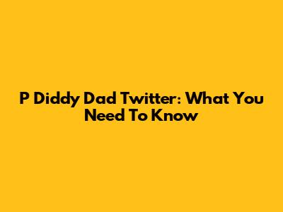 P Diddy Dad Twitter: What You Need To Know