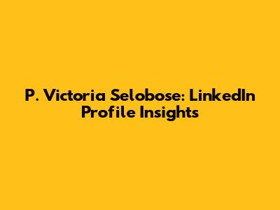 P. Victoria Selobose: LinkedIn Profile Insights